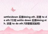 settle(down 后接doing sth. 還是 to do sth.?介紹 settle down 后接doing sth. 還是 to do sth.?詳細(xì)情況如何)