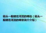 碼頭一般建在河流的哪邊（碼頭一般建在河流的哪里簡(jiǎn)介介紹）