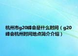 杭州市g(shù)20峰會是什么時間（g20峰會杭州時間地點簡介介紹）