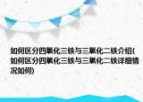 如何區(qū)分四氧化三鐵與三氧化二鐵介紹(如何區(qū)分四氧化三鐵與三氧化二鐵詳細(xì)情況如何)