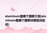 aluminum是哪個國家介紹(aluminum是哪個國家詳細情況如何)