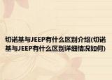 切諾基與JEEP有什么區(qū)別介紹(切諾基與JEEP有什么區(qū)別詳細(xì)情況如何)