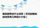 鞋底都有些什么材質(zhì)（常見的鞋底的材質(zhì)有幾種簡(jiǎn)介介紹）