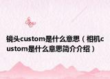 鏡頭custom是什么意思（相機(jī)custom是什么意思簡(jiǎn)介介紹）