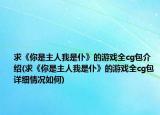 求《你是主人我是仆》的游戲全cg包介紹(求《你是主人我是仆》的游戲全cg包詳細(xì)情況如何)