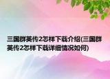 三國群英傳2怎樣下載介紹(三國群英傳2怎樣下載詳細情況如何)