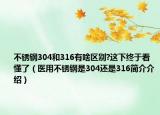 不銹鋼304和316有啥區(qū)別?這下終于看懂了（醫(yī)用不銹鋼是304還是316簡(jiǎn)介介紹）