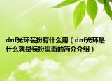 dnf光環(huán)裝扮有什么用（dnf光環(huán)是什么就是裝扮里面的簡(jiǎn)介介紹）