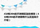 410和304的不銹鋼區(qū)別在哪里（410和304的不銹鋼有什么區(qū)別簡(jiǎn)介介紹）