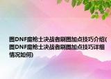 圖DNF魔槍士決戰(zhàn)者刷圖加點(diǎn)技巧介紹(圖DNF魔槍士決戰(zhàn)者刷圖加點(diǎn)技巧詳細(xì)情況如何)