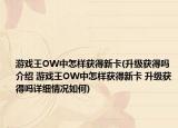 游戲王OW中怎樣獲得新卡(升級(jí)獲得嗎介紹 游戲王OW中怎樣獲得新卡 升級(jí)獲得嗎詳細(xì)情況如何)