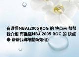 有誰懂NBA(2005 ROG 的 快點(diǎn)來 幫幫我介紹 有誰懂NBA 2005 ROG 的 快點(diǎn)來 幫幫我詳細(xì)情況如何)