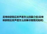 吳綺莉獲釋后發(fā)聲是怎么回事介紹(吳綺莉獲釋后發(fā)聲是怎么回事詳細(xì)情況如何)