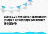 CS龍珠2.2有些圖有龍珠不知道在哪介紹(CS龍珠2.2有些圖有龍珠不知道在哪詳細(xì)情況如何)