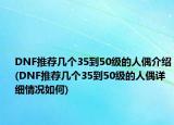 DNF推薦幾個(gè)35到50級(jí)的人偶介紹(DNF推薦幾個(gè)35到50級(jí)的人偶詳細(xì)情況如何)