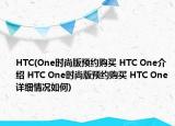 HTC(One時尚版預(yù)約購買 HTC One介紹 HTC One時尚版預(yù)約購買 HTC One詳細情況如何)