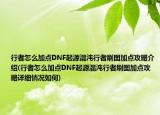 行者怎么加點(diǎn)DNF起源混沌行者刷圖加點(diǎn)攻略介紹(行者怎么加點(diǎn)DNF起源混沌行者刷圖加點(diǎn)攻略詳細(xì)情況如何)