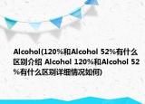 Alcohol(120%和Alcohol 52%有什么區(qū)別介紹 Alcohol 120%和Alcohol 52%有什么區(qū)別詳細(xì)情況如何)