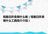 觀看日環(huán)食用什么看（觀看日環(huán)食用什么工具簡(jiǎn)介介紹）