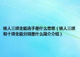 鐵人三項全能選手是什么意思（鐵人三項和十項全能分別是什么簡介介紹）