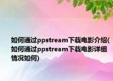 如何通過ppstream下載電影介紹(如何通過ppstream下載電影詳細情況如何)