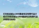 打印機佳能ip1600墨盒有沒有替代品介紹(打印機佳能ip1600墨盒有沒有替代品詳細(xì)情況如何)