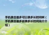 手機錄音最多可以錄多長時間啊（手機錄音最多能錄多長時間簡介介紹）