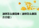 油餅怎么做簡(jiǎn)單（油餅怎么做簡(jiǎn)介介紹）