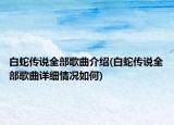 白蛇傳說全部歌曲介紹(白蛇傳說全部歌曲詳細情況如何)