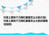 抖音上那些千萬網(wǎng)紅都是怎么火的介紹(抖音上那些千萬網(wǎng)紅都是怎么火的詳細(xì)情況如何)