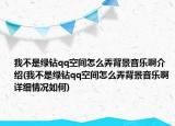 我不是綠鉆qq空間怎么弄背景音樂啊介紹(我不是綠鉆qq空間怎么弄背景音樂啊詳細(xì)情況如何)