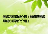 黃瓜怎樣切成心形（如何把黃瓜切成心形簡(jiǎn)介介紹）