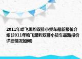 2011年哈飛黑豹雙排小貨車最新報(bào)價(jià)介紹(2011年哈飛黑豹雙排小貨車最新報(bào)價(jià)詳細(xì)情況如何)