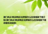 澳門風(fēng)云3高清電影完整版怎么在線觀看下載介紹(澳門風(fēng)云3高清電影完整版怎么在線觀看下載詳細(xì)情況如何)