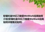 軟銀吐血50億刀接盤WeWork結(jié)局如何介紹(軟銀吐血50億刀接盤WeWork結(jié)局如何詳細(xì)情況如何)