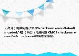 （高分）電腦問題(CMOS checksum error-Defaults loaded介紹 （高分）電腦問題 CMOS checksum error-Defaults loaded詳細(xì)情況如何)