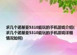 求幾個(gè)諾基亞5310能玩的手機(jī)游戲介紹(求幾個(gè)諾基亞5310能玩的手機(jī)游戲詳細(xì)情況如何)