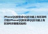 iPhoneQQ和安卓QQ在功能上有區(qū)別嗎介紹(iPhoneQQ和安卓QQ在功能上有區(qū)別嗎詳細(xì)情況如何)