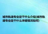 城市軌道專業(yè)是干什么介紹(城市軌道專業(yè)是干什么詳細(xì)情況如何)