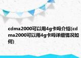 cdma2000可以用4g卡嗎介紹(cdma2000可以用4g卡嗎詳細情況如何)