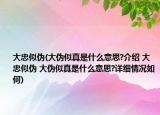 大忠似偽(大偽似真是什么意思?介紹 大忠似偽 大偽似真是什么意思?詳細(xì)情況如何)