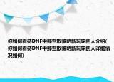 你如何看待DNF中那些欺騙萌新玩家的人介紹(你如何看待DNF中那些欺騙萌新玩家的人詳細(xì)情況如何)