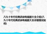 八九十年代經(jīng)典武俠電視劇大全介紹(八九十年代經(jīng)典武俠電視劇大全詳細(xì)情況如何)