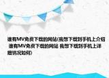 誰有MV免費下載的網(wǎng)站(我想下載到手機上介紹 誰有MV免費下載的網(wǎng)站 我想下載到手機上詳細(xì)情況如何)