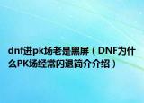 dnf進(jìn)pk場(chǎng)老是黑屏（DNF為什么PK場(chǎng)經(jīng)常閃退簡(jiǎn)介介紹）