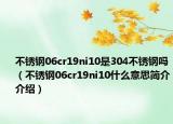 不銹鋼06cr19ni10是304不銹鋼嗎（不銹鋼06cr19ni10什么意思簡介介紹）