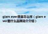 glam ever質(zhì)量怎么樣（glam ever是什么品牌簡(jiǎn)介介紹）