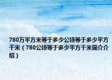 780萬平方米等于多少公頃等于多少平方千米（780公頃等于多少平方千米簡介介紹）