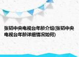 張韜中央電視臺(tái)年齡介紹(張韜中央電視臺(tái)年齡詳細(xì)情況如何)