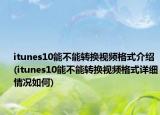 itunes10能不能轉(zhuǎn)換視頻格式介紹(itunes10能不能轉(zhuǎn)換視頻格式詳細(xì)情況如何)